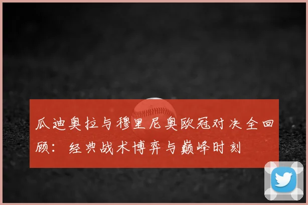 瓜迪奥拉与穆里尼奥欧冠对决全回顾：经典战术博弈与巅峰时刻