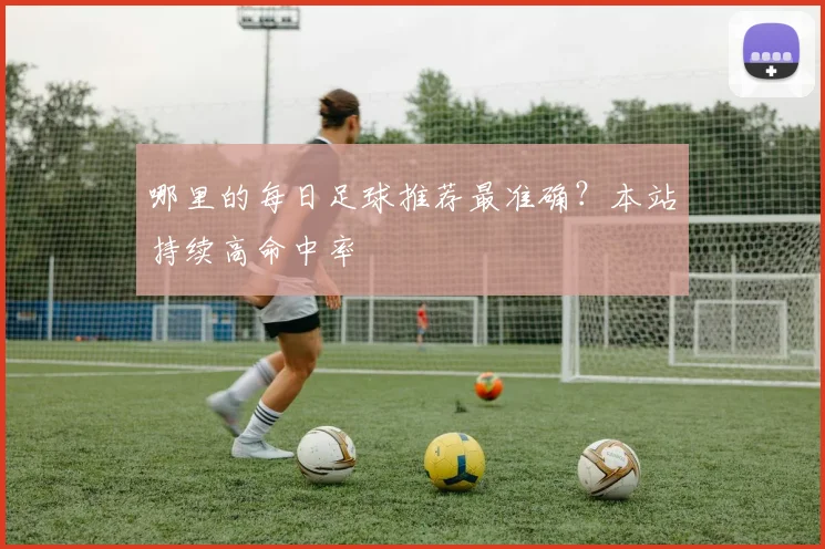 哪里的每日足球推荐最准确？本站持续高命中率