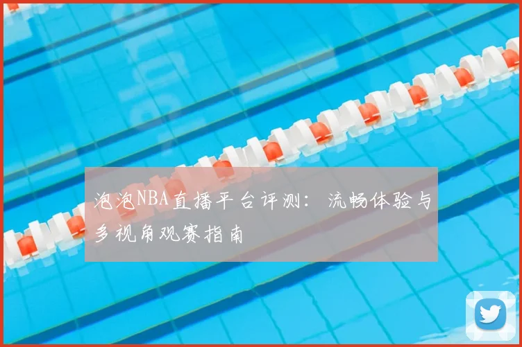 泡泡NBA直播平台评测：流畅体验与多视角观赛指南