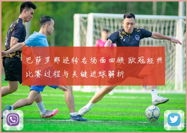 巴萨罗那逆转名场面回顾 欧冠经典比赛过程与关键进球解析