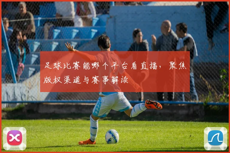 足球比赛能哪个平台看直播,聚焦版权渠道与赛事解读