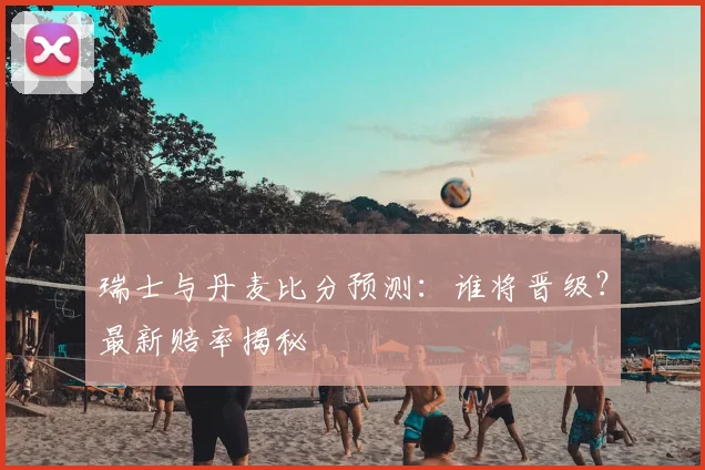 瑞士与丹麦比分预测：谁将晋级？最新赔率揭秘