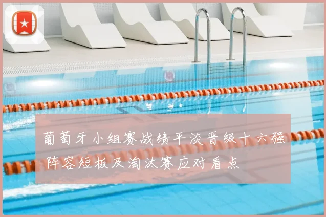 葡萄牙小组赛战绩平淡晋级十六强 阵容短板及淘汰赛应对看点