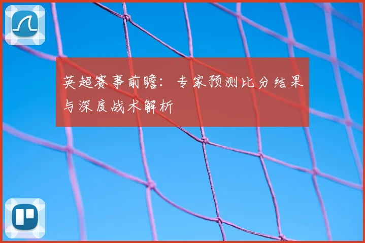 英超赛事前瞻：专家预测比分结果与深度战术解析