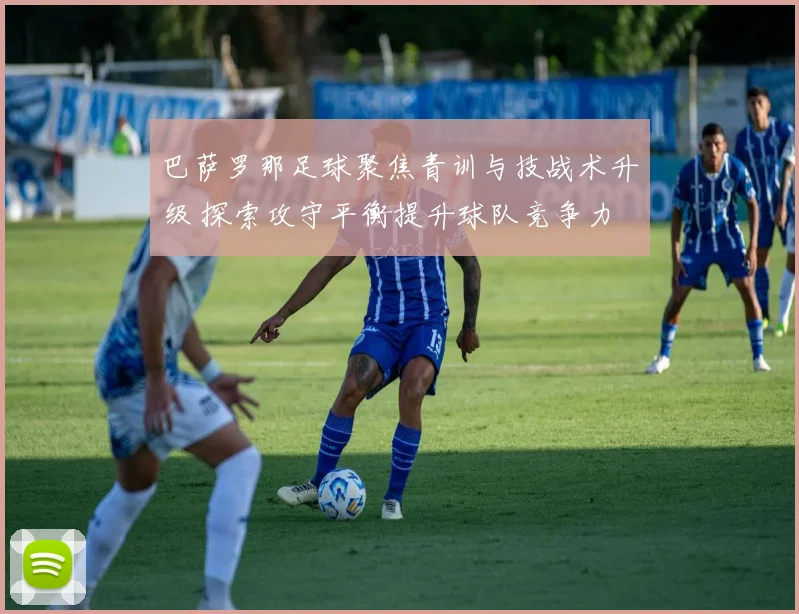 巴萨罗那足球聚焦青训与技战术升级 探索攻守平衡提升球队竞争力