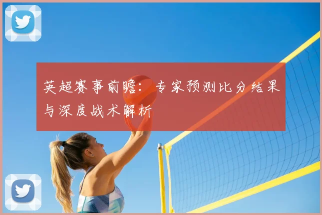 英超赛事前瞻：专家预测比分结果与深度战术解析