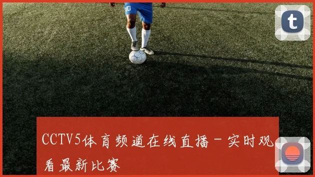 CCTV5体育频道在线直播 - 实时观看最新比赛