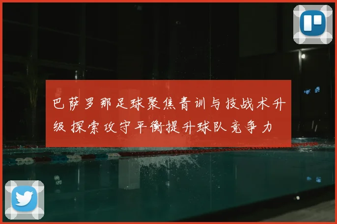 巴萨罗那足球聚焦青训与技战术升级 探索攻守平衡提升球队竞争力