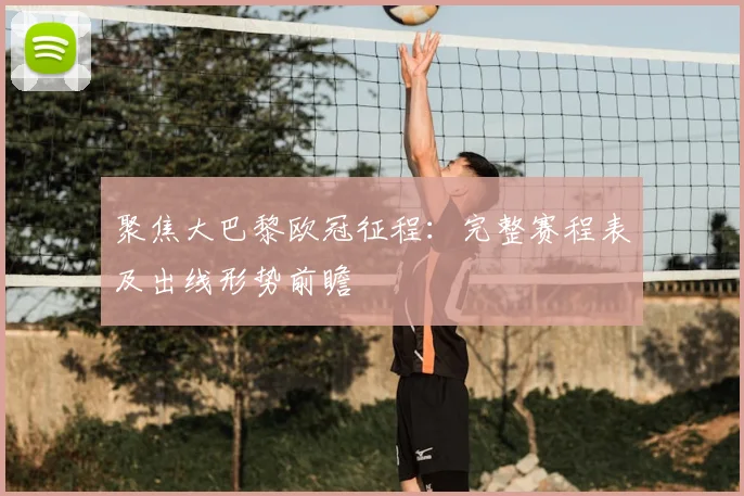 聚焦大巴黎欧冠征程:完整赛程表及出线形势前瞻