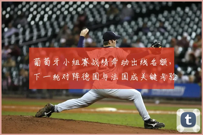 葡萄牙小组赛战绩牵动出线名额，下一轮对阵德国与法国成关键考验