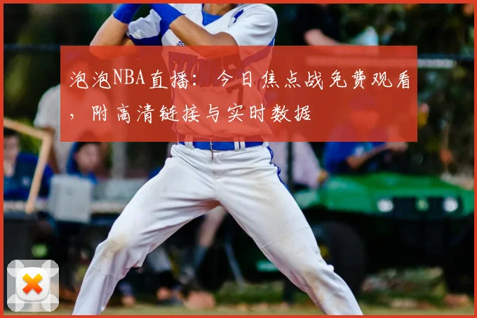 泡泡NBA直播：今日焦点战免费观看，附高清链接与实时数据