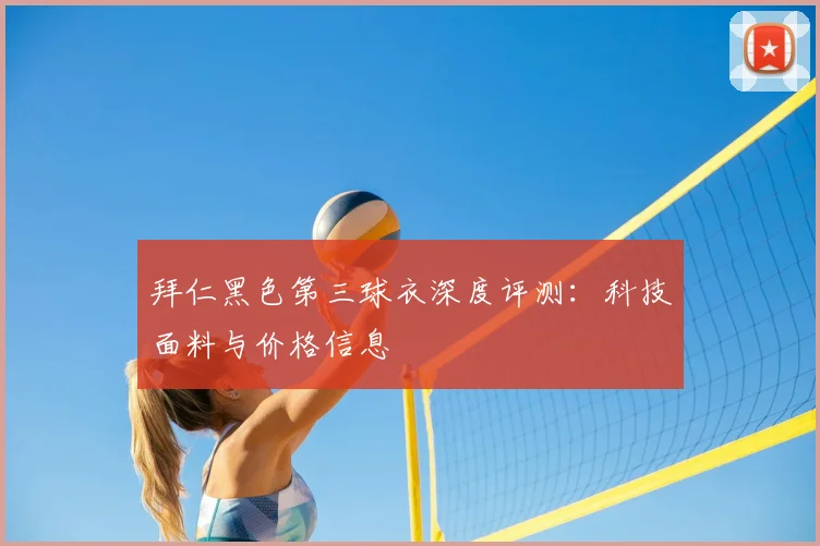 拜仁黑色第三球衣深度评测：科技面料与价格信息