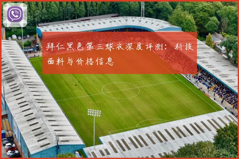 拜仁黑色第三球衣深度评测：科技面料与价格信息