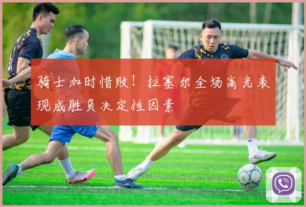 骑士加时惜败！拉塞尔全场高光表现成胜负决定性因素