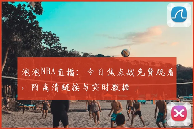 泡泡NBA直播：今日焦点战免费观看，附高清链接与实时数据