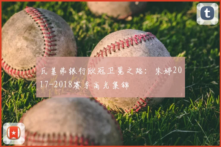 瓦基弗银行欧冠卫冕之路：朱婷2017-2018赛季高光集锦