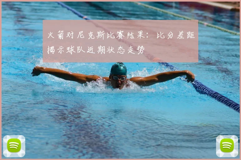 火箭对尼克斯比赛结果:比分差距揭示球队近期状态走势