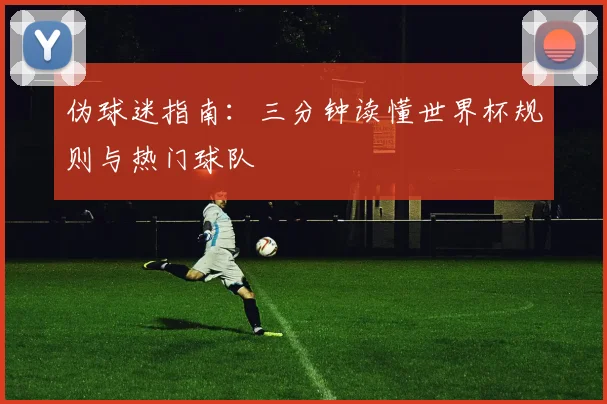 伪球迷指南：三分钟读懂世界杯规则与热门球队