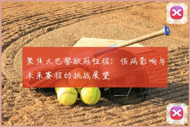 聚焦大巴黎欧冠征程:伤病影响与未来赛程的挑战展望