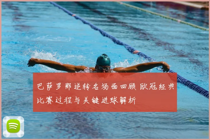 巴萨罗那逆转名场面回顾 欧冠经典比赛过程与关键进球解析