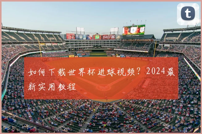 如何下载世界杯进球视频？2024最新实用教程