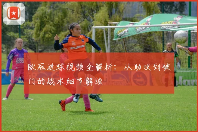 欧冠进球视频全解析:从助攻到破门的战术细节解读