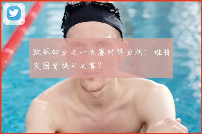 欧冠四分之一决赛对阵分析：谁将突围晋级半决赛？