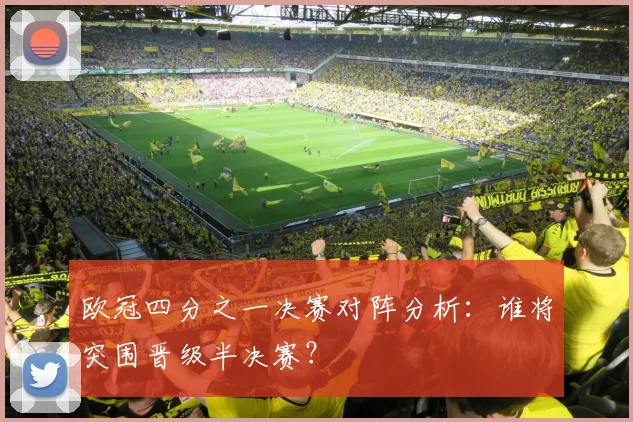 欧冠四分之一决赛对阵分析：谁将突围晋级半决赛？