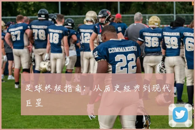 足球终极指南：从历史经典到现代巨星
