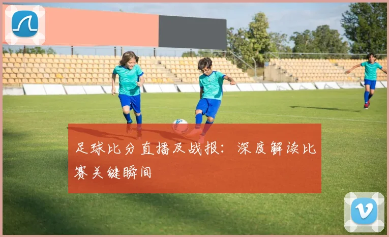 足球比分直播及战报:深度解读比赛关键瞬间