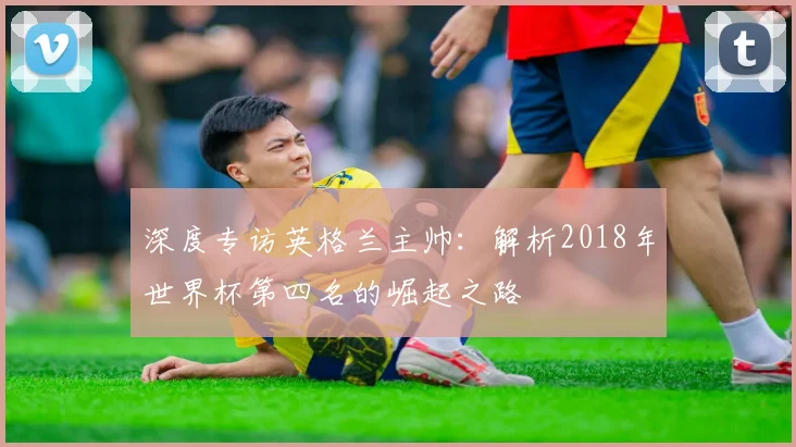 深度专访英格兰主帅：解析2018年世界杯第四名的崛起之路