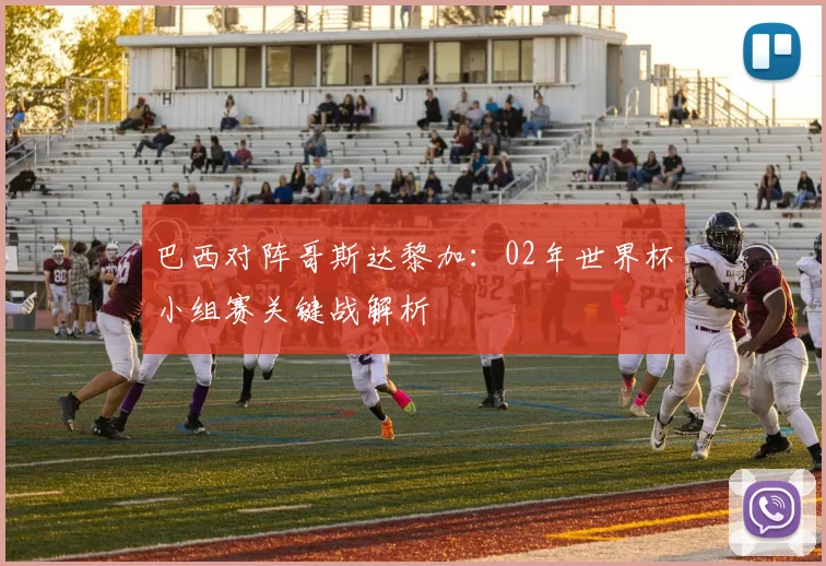 巴西对阵哥斯达黎加：02年世界杯小组赛关键战解析