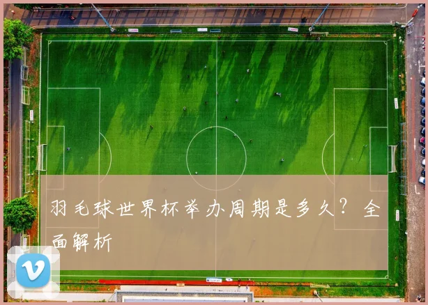 羽毛球世界杯举办周期是多久？全面解析