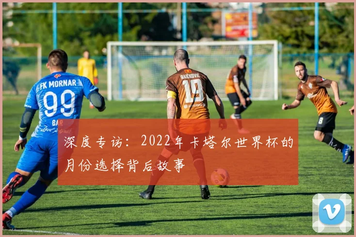 深度专访：2022年卡塔尔世界杯的月份选择背后故事