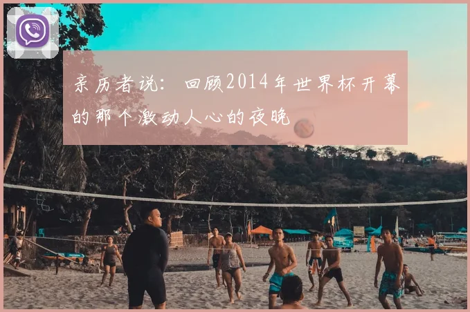 亲历者说:回顾2014年世界杯开幕的那个激动人心的夜晚