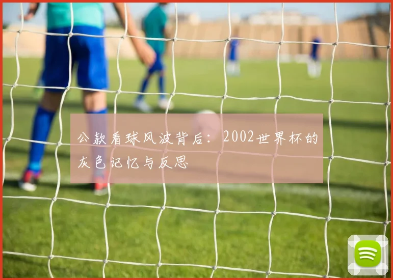 公款看球风波背后:2002世界杯的灰色记忆与反思