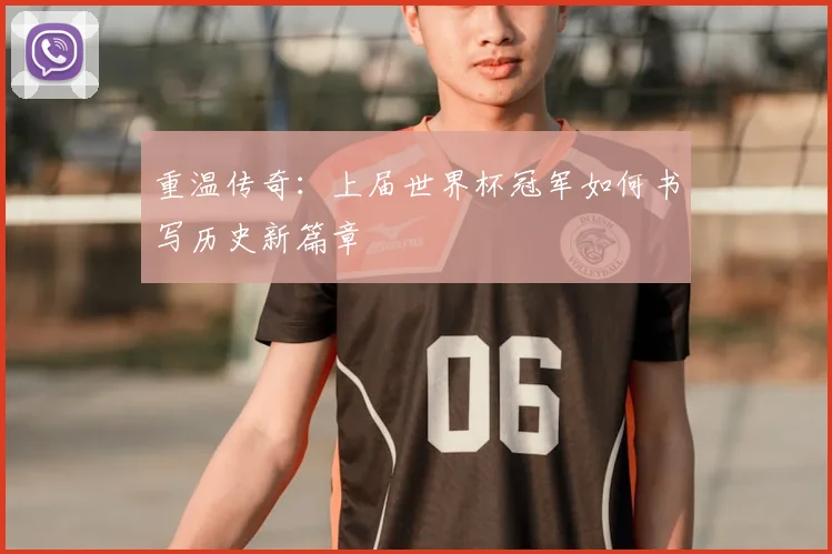 重温传奇：上届世界杯冠军如何书写历史新篇章