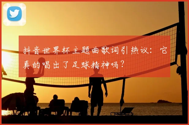 抖音世界杯主题曲歌词引热议:它真的唱出了足球精神吗?