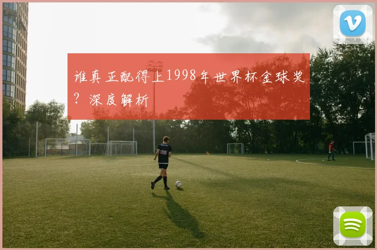 谁真正配得上1998年世界杯金球奖?深度解析