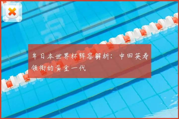年日本世界杯阵容解析:中田英寿领衔的黄金一代