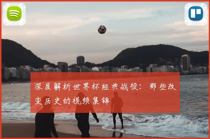 深度解析世界杯经典战役：那些改变历史的视频集锦