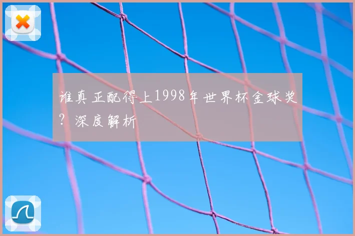 谁真正配得上1998年世界杯金球奖？深度解析