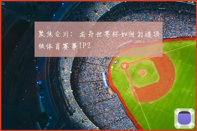 聚焦合川：龙舟世界杯如何打造顶级体育赛事IP？