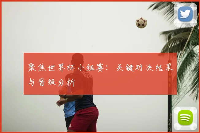 聚焦世界杯小组赛:关键对决结果与晋级分析