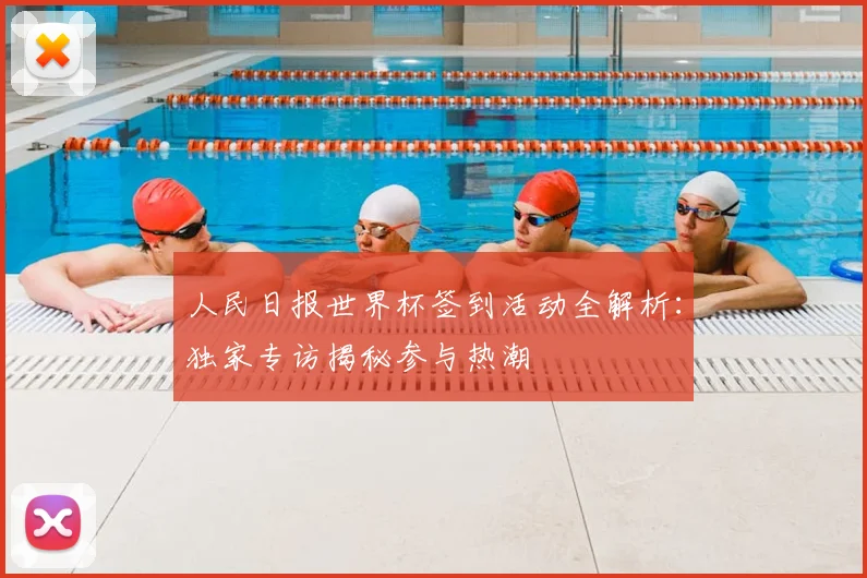 人民日报世界杯签到活动全解析：独家专访揭秘参与热潮