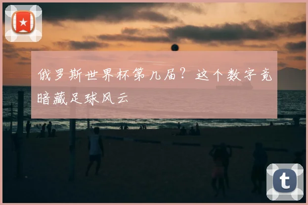 俄罗斯世界杯第几届?这个数字竟暗藏足球风云