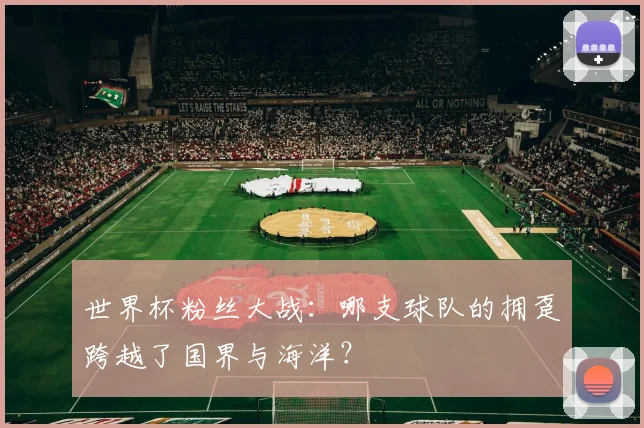 世界杯粉丝大战：哪支球队的拥趸跨越了国界与海洋？