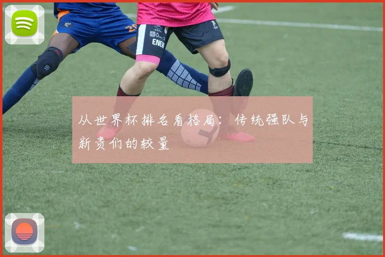 从世界杯排名看格局：传统强队与新贵们的较量