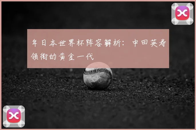 年日本世界杯阵容解析：中田英寿领衔的黄金一代