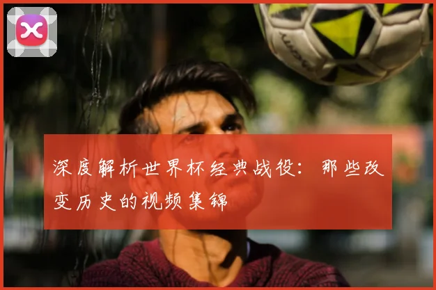 深度解析世界杯经典战役:那些改变历史的视频集锦